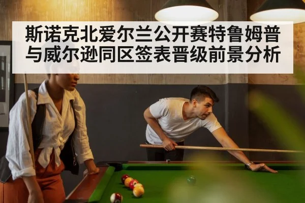 斯诺克北爱尔兰公开赛特鲁姆普与威尔逊同区签表晋级前景分析