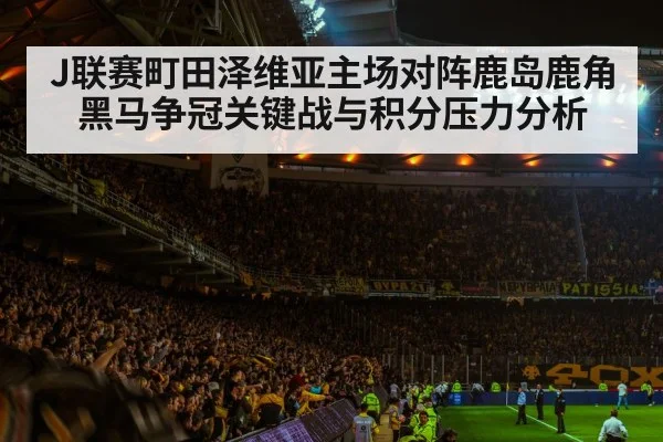 J联赛町田泽维亚主场对阵鹿岛鹿角 黑马争冠关键战与积分压力分析